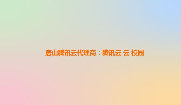 衡阳唐山腾讯云代理商：腾讯云 云+校园