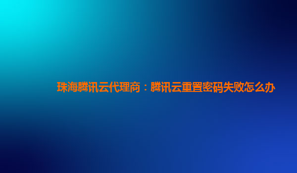 扬州珠海腾讯云代理商：腾讯云重置密码失败怎么办