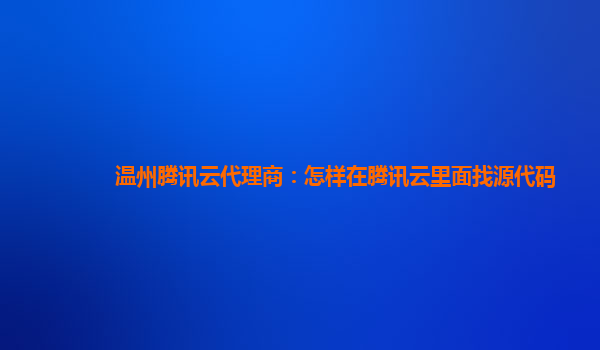 桂林温州腾讯云代理商：怎样在腾讯云里面找源代码