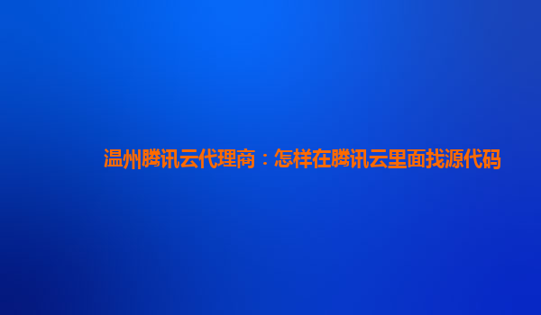 鸡西温州腾讯云代理商：怎样在腾讯云里面找源代码