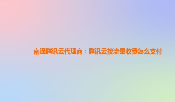 扬州南通腾讯云代理商：腾讯云按流量收费怎么支付