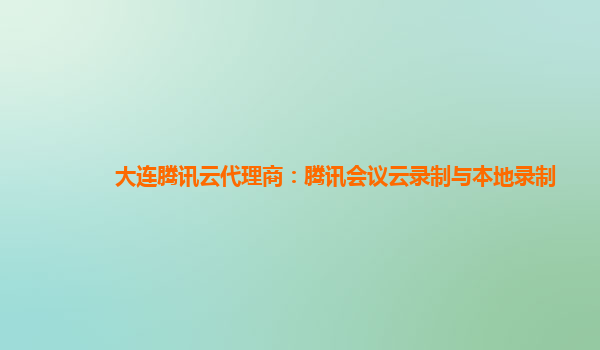 德宏大连腾讯云代理商：腾讯会议云录制与本地录制