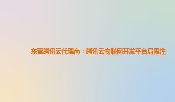 北海东营腾讯云代理商：腾讯云物联网开发平台局限性