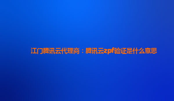 随州江门腾讯云代理商：腾讯云zpf验证是什么意思