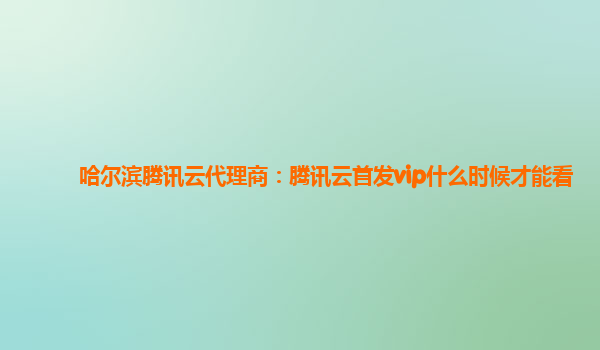 株洲哈尔滨腾讯云代理商：腾讯云首发vip什么时候才能看