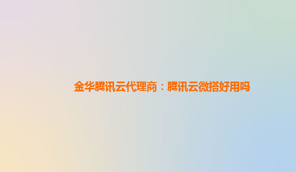 吉林金华腾讯云代理商：腾讯云微搭好用吗