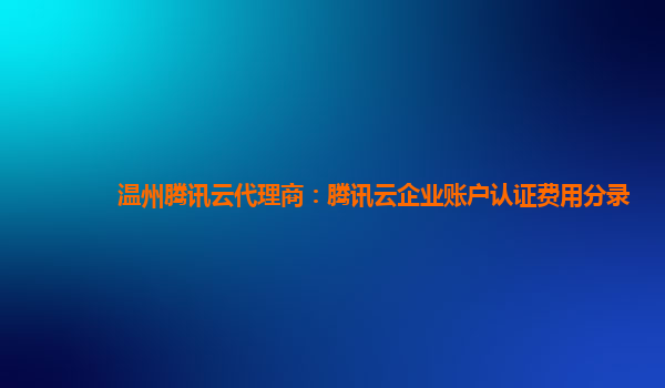 淮南温州腾讯云代理商：腾讯云企业账户认证费用分录