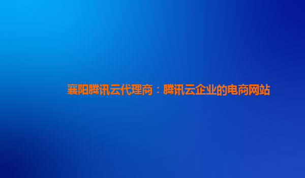 巴中襄阳腾讯云代理商：腾讯云企业的电商网站