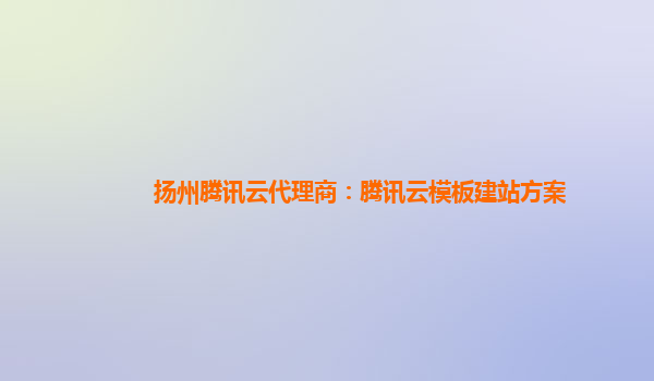 汉中扬州腾讯云代理商：腾讯云模板建站方案