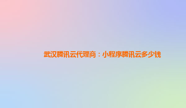 雅安武汉腾讯云代理商：小程序腾讯云多少钱