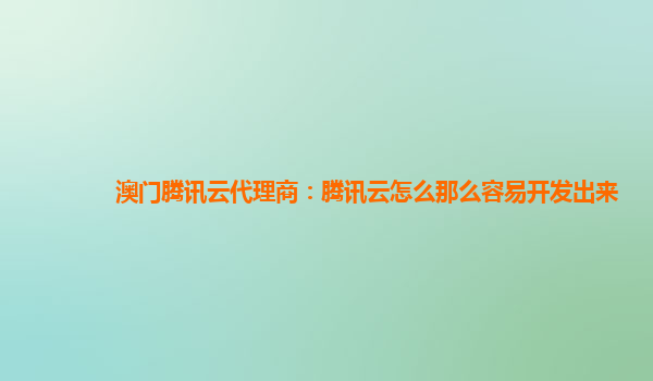 雅安澳门腾讯云代理商：腾讯云怎么那么容易开发出来