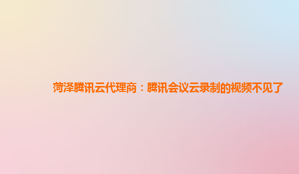 舟山菏泽腾讯云代理商：腾讯会议云录制的视频不见了