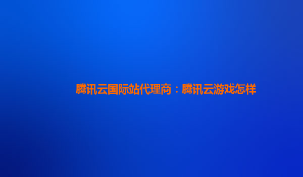 上海腾讯云国际站代理商：腾讯云游戏怎样