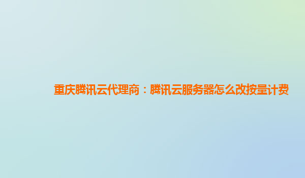 衡阳重庆腾讯云代理商：腾讯云服务器怎么改按量计费