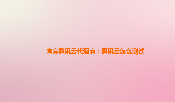 上海宜宾腾讯云代理商：腾讯云怎么测试
