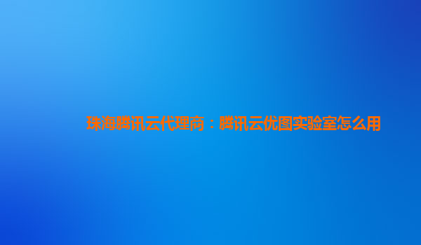 武威珠海腾讯云代理商：腾讯云优图实验室怎么用