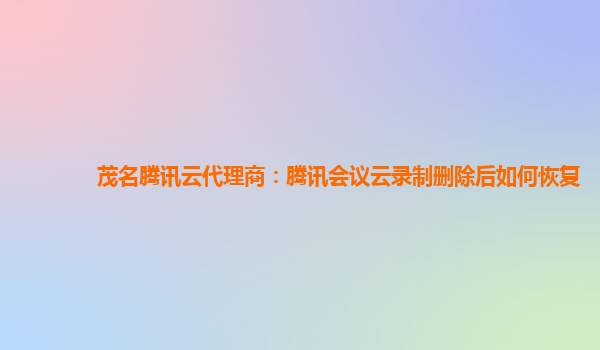 阜阳茂名腾讯云代理商：腾讯会议云录制删除后如何恢复