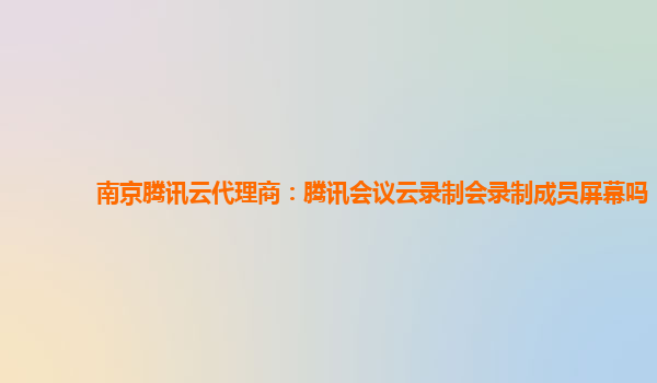 临汾南京腾讯云代理商：腾讯会议云录制会录制成员屏幕吗