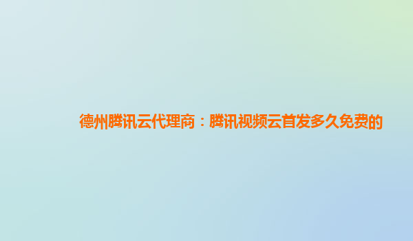 河池德州腾讯云代理商：腾讯视频云首发多久免费的