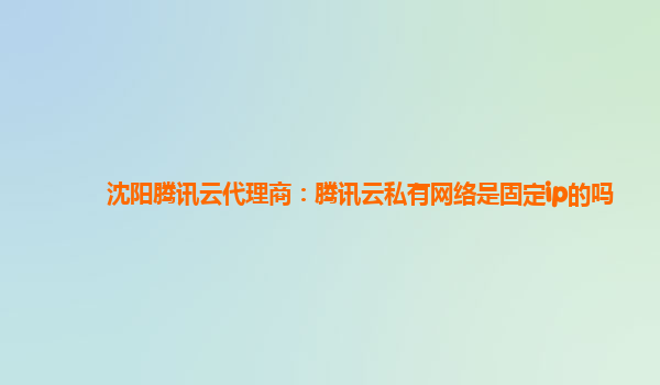 枣庄沈阳腾讯云代理商：腾讯云私有网络是固定ip的吗
