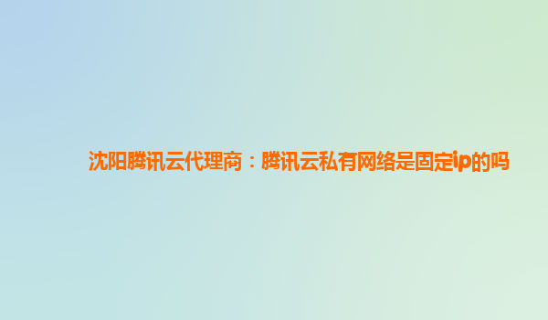 延安沈阳腾讯云代理商：腾讯云私有网络是固定ip的吗