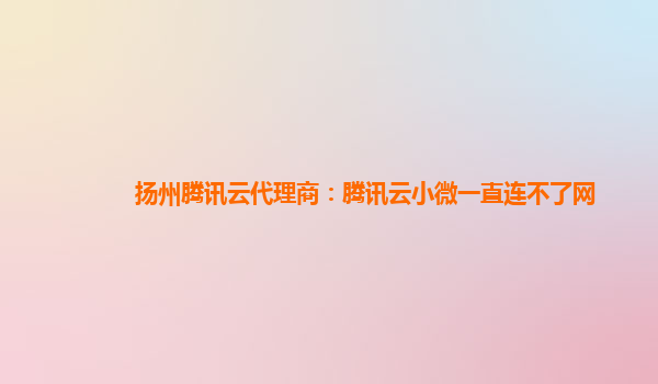 白山扬州腾讯云代理商：腾讯云小微一直连不了网