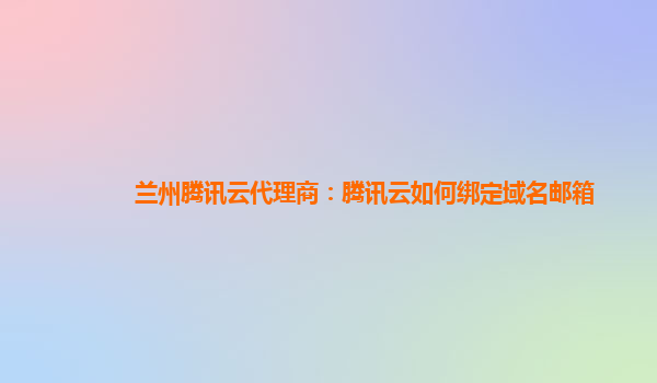 宜昌兰州腾讯云代理商：腾讯云如何绑定域名邮箱