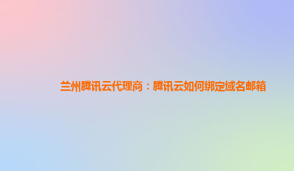 宁波兰州腾讯云代理商：腾讯云如何绑定域名邮箱