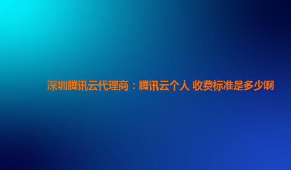 玉林深圳腾讯云代理商：腾讯云个人 收费标准是多少啊