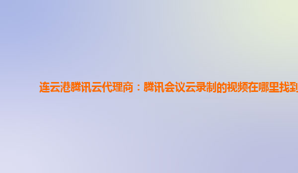 甘州连云港腾讯云代理商：腾讯会议云录制的视频在哪里找到