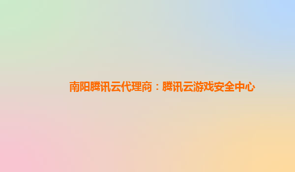 吉安南阳腾讯云代理商：腾讯云游戏安全中心