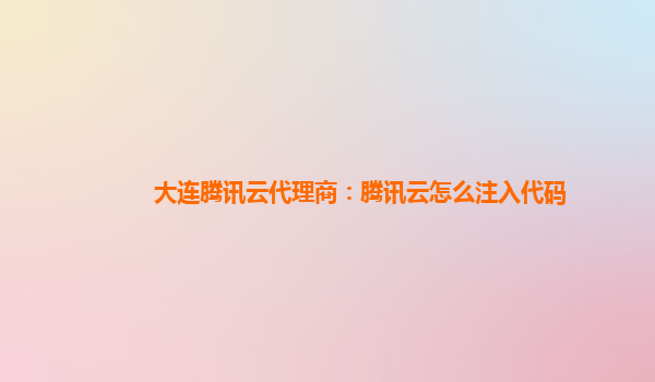 桂林大连腾讯云代理商：腾讯云怎么注入代码