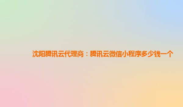 金昌沈阳腾讯云代理商：腾讯云微信小程序多少钱一个