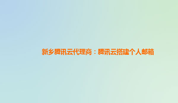 日照新乡腾讯云代理商：腾讯云搭建个人邮箱