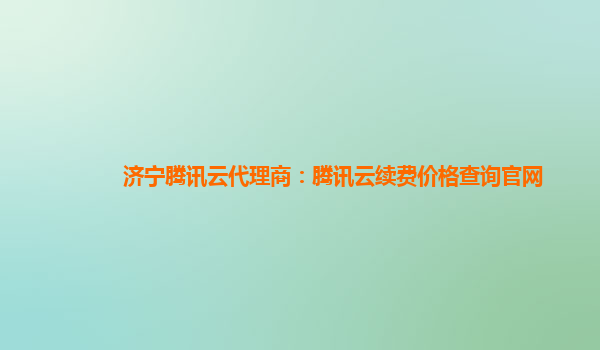 酒泉济宁腾讯云代理商：腾讯云续费价格查询官网