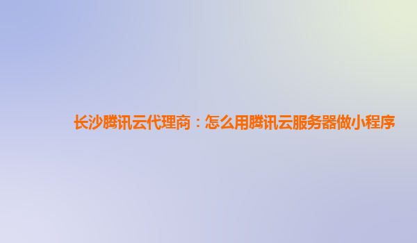 淮安长沙腾讯云代理商：怎么用腾讯云服务器做小程序