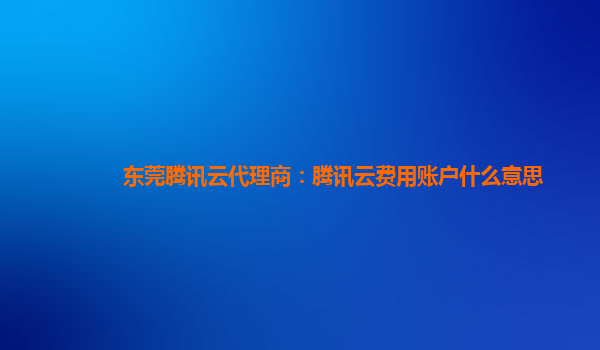 莆田东莞腾讯云代理商：腾讯云费用账户什么意思