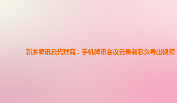 临汾新乡腾讯云代理商：手机腾讯会议云录制怎么导出视频