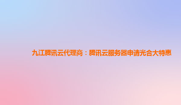 湘潭九江腾讯云代理商：腾讯云服务器申请光合大特惠