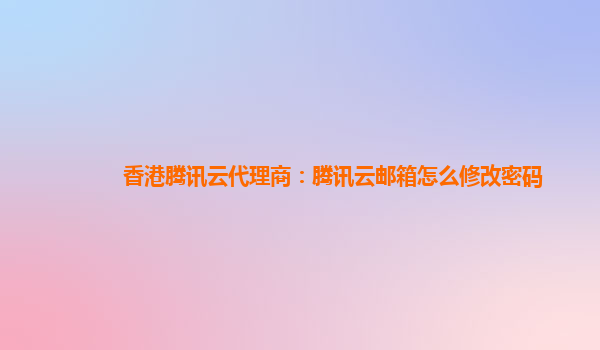 台州香港腾讯云代理商：腾讯云邮箱怎么修改密码