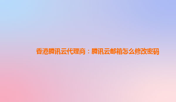 周口香港腾讯云代理商：腾讯云邮箱怎么修改密码