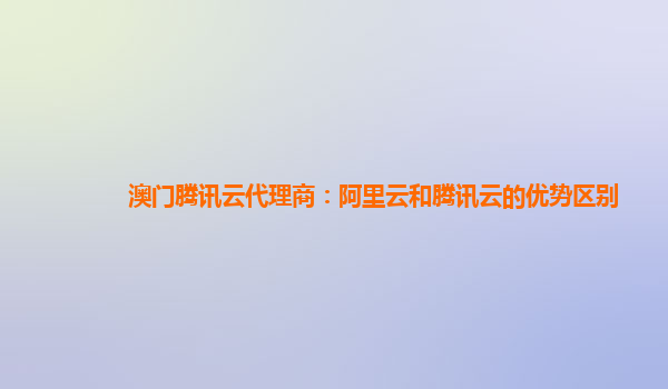 长治澳门腾讯云代理商：阿里云和腾讯云的优势区别