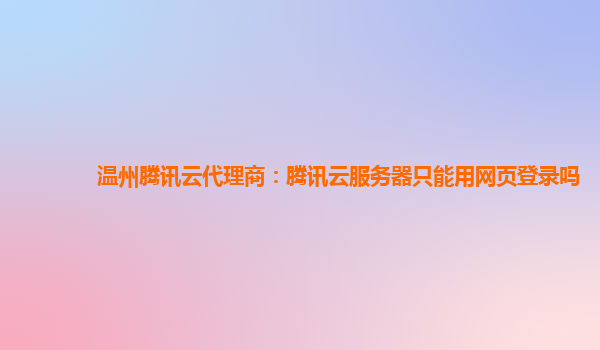 铜川温州腾讯云代理商：腾讯云服务器只能用网页登录吗