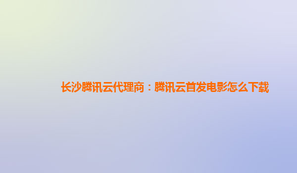 安康长沙腾讯云代理商：腾讯云首发电影怎么下载