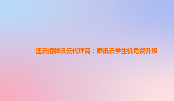 甘肃连云港腾讯云代理商：腾讯云学生机免费升级