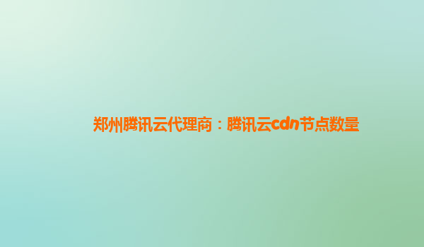 莱芜郑州腾讯云代理商：腾讯云cdn节点数量