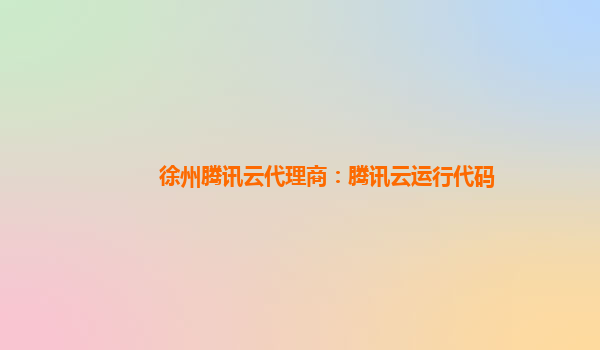 新疆徐州腾讯云代理商：腾讯云运行代码