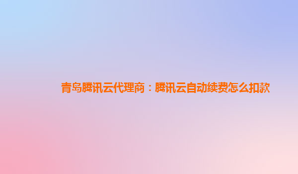 张掖青岛腾讯云代理商：腾讯云自动续费怎么扣款