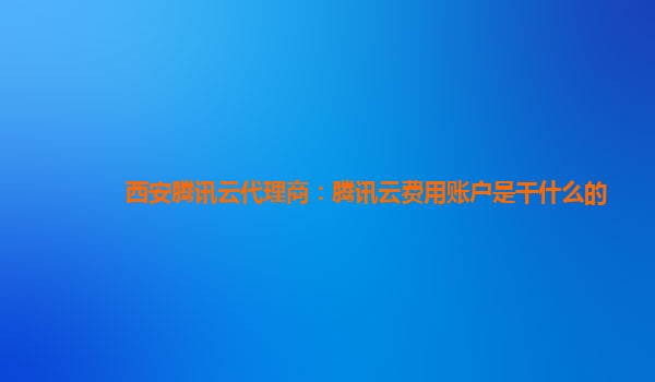 岳阳西安腾讯云代理商：腾讯云费用账户是干什么的