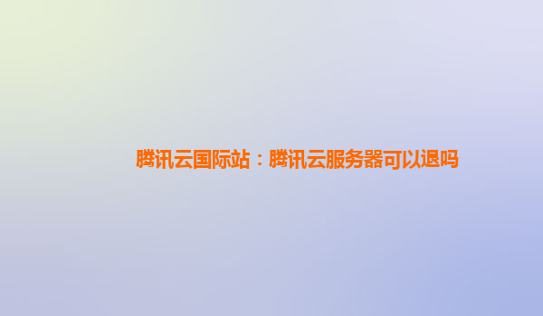 温州腾讯云国际站：腾讯云服务器可以退吗
